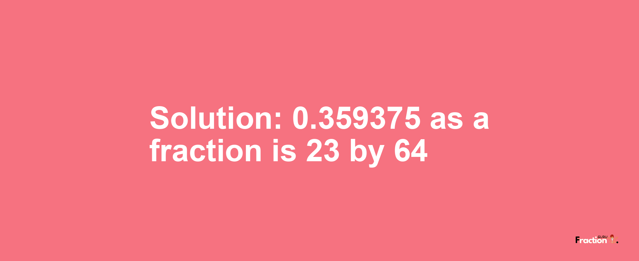 Solution:0.359375 as a fraction is 23/64